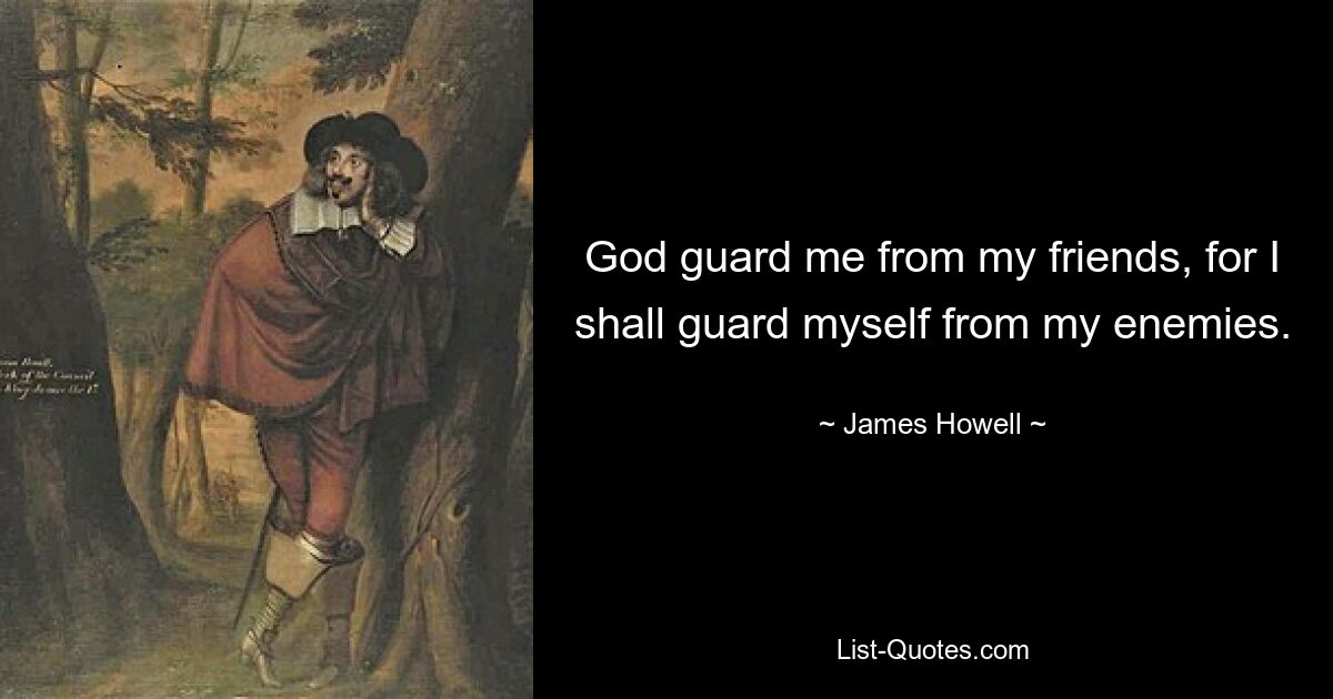 God guard me from my friends, for I shall guard myself from my enemies. — © James Howell