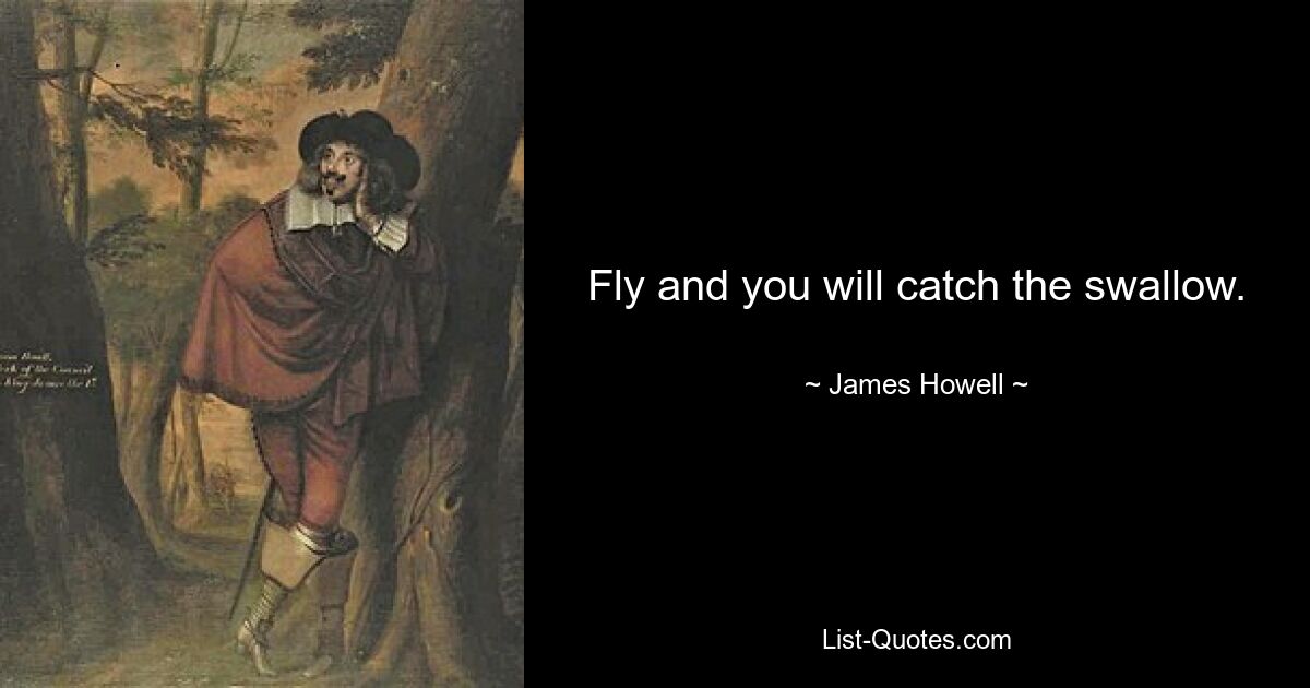 Fly and you will catch the swallow. — © James Howell