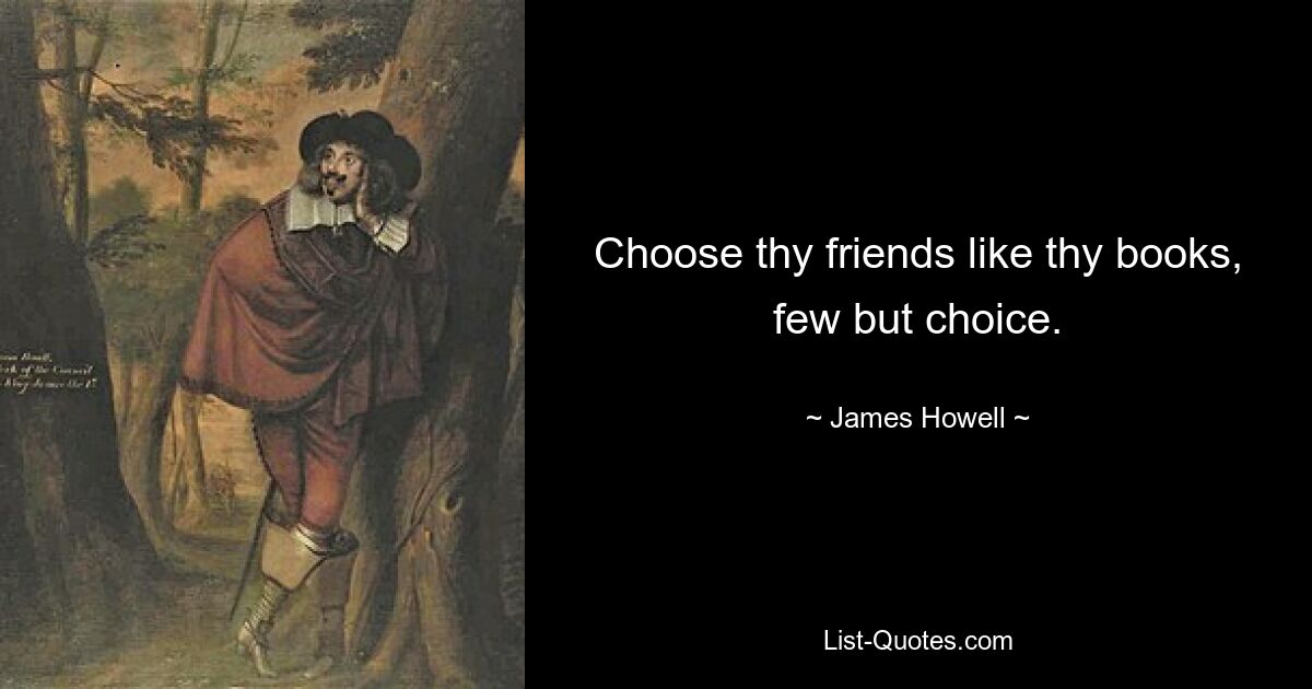 Choose thy friends like thy books, few but choice. — © James Howell