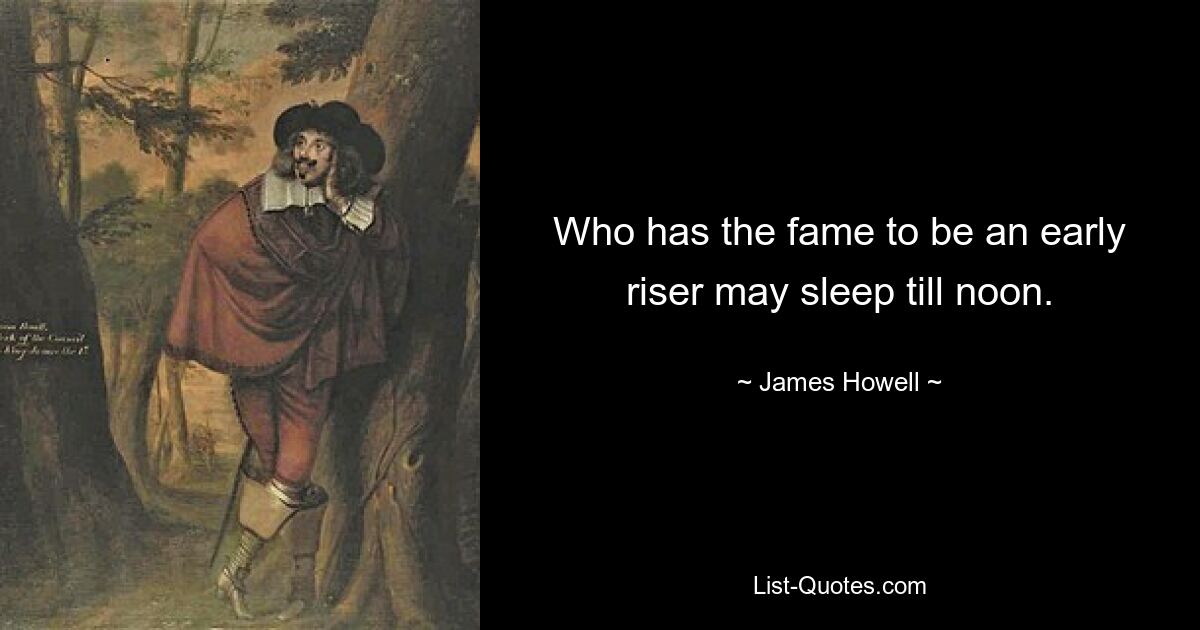 Who has the fame to be an early riser may sleep till noon. — © James Howell