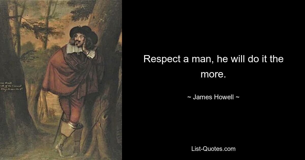 Respect a man, he will do it the more. — © James Howell