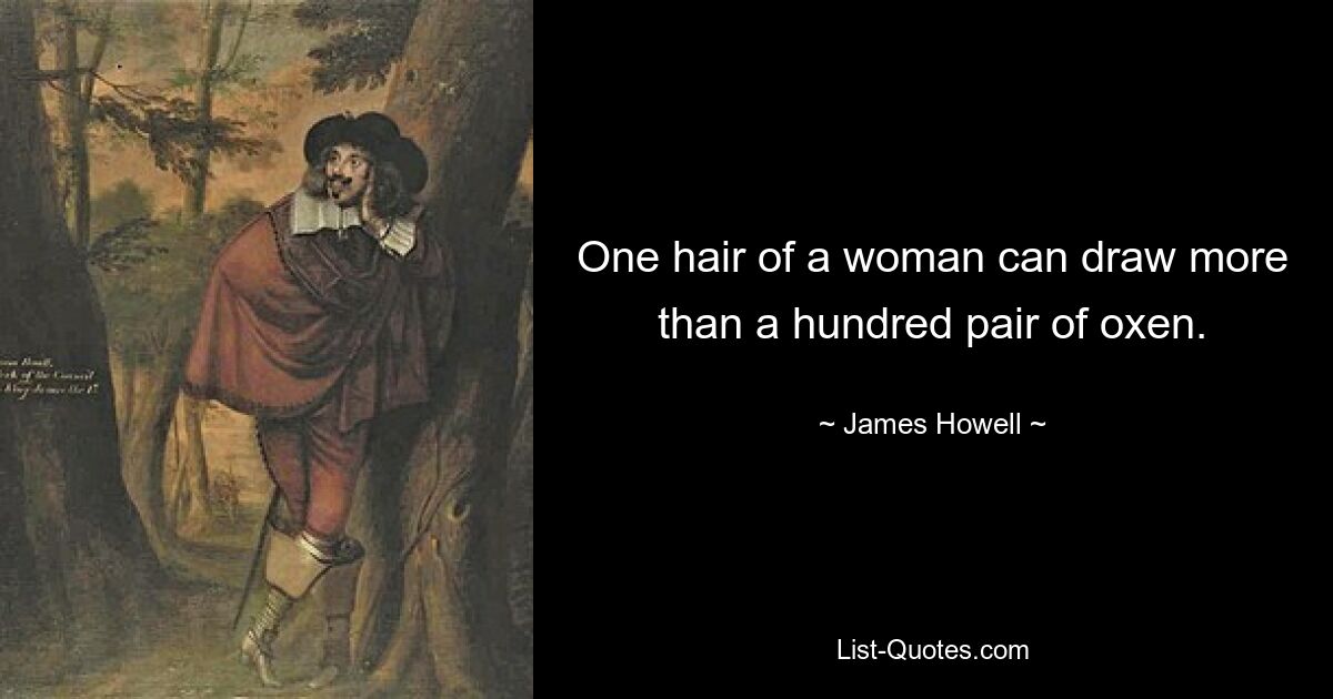 One hair of a woman can draw more than a hundred pair of oxen. — © James Howell