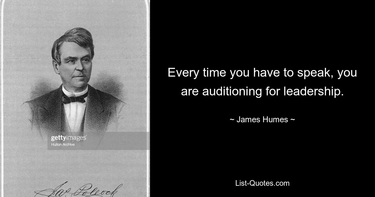 Every time you have to speak, you are auditioning for leadership. — © James Humes