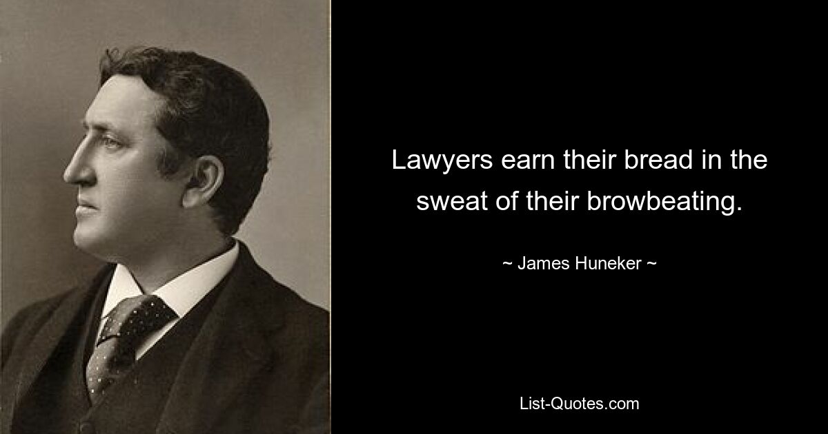 Lawyers earn their bread in the sweat of their browbeating. — © James Huneker