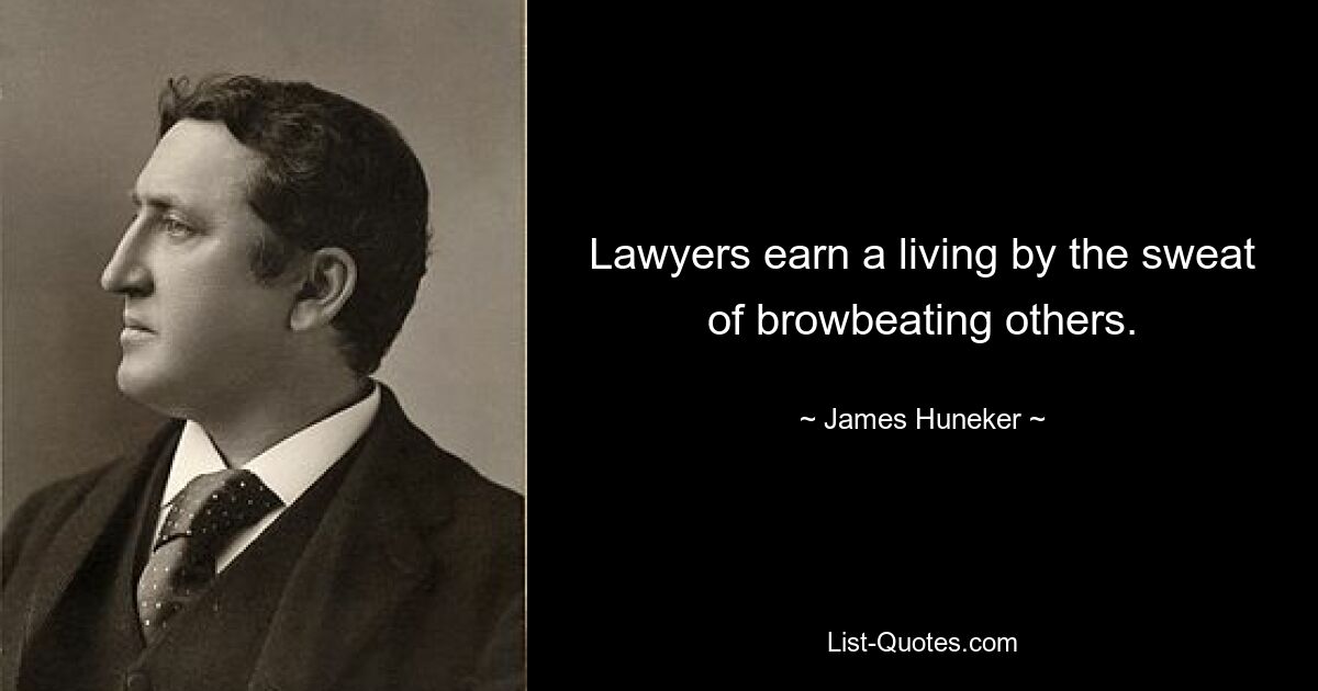 Lawyers earn a living by the sweat of browbeating others. — © James Huneker