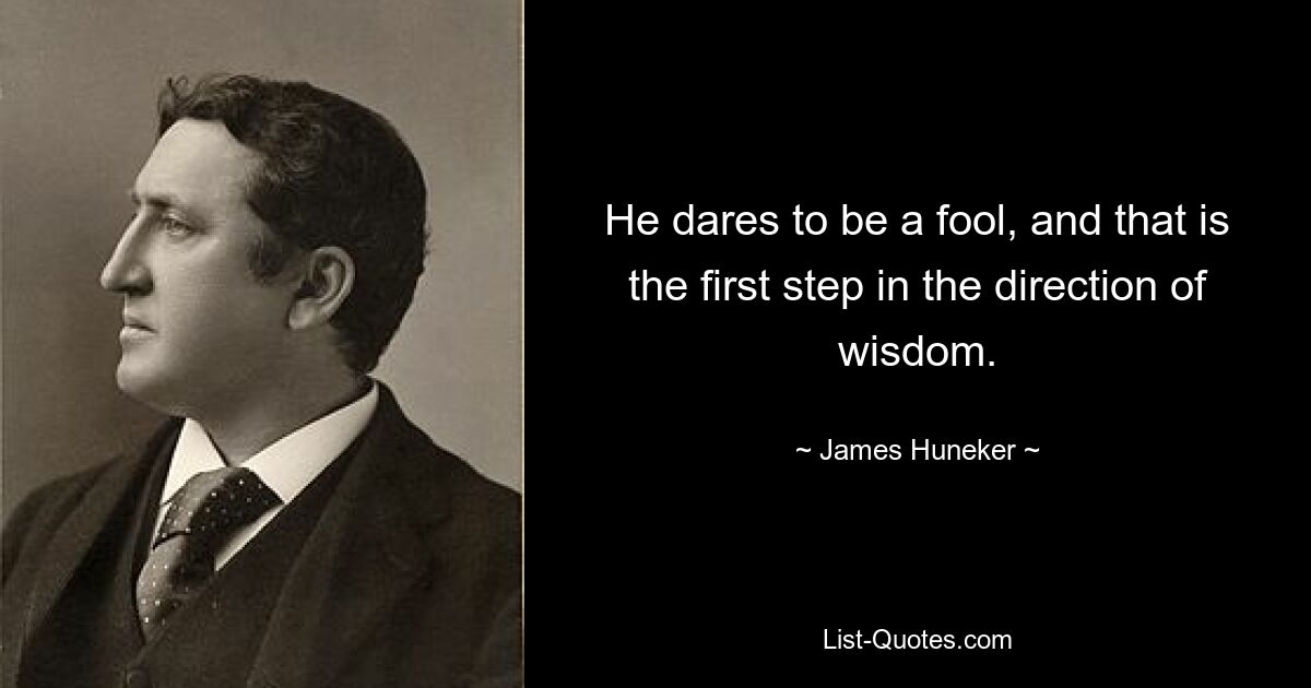 He dares to be a fool, and that is the first step in the direction of wisdom. — © James Huneker