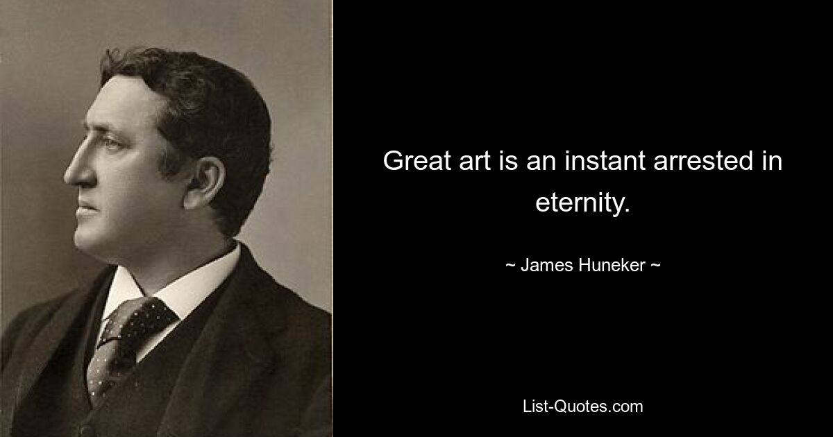 Great art is an instant arrested in eternity. — © James Huneker