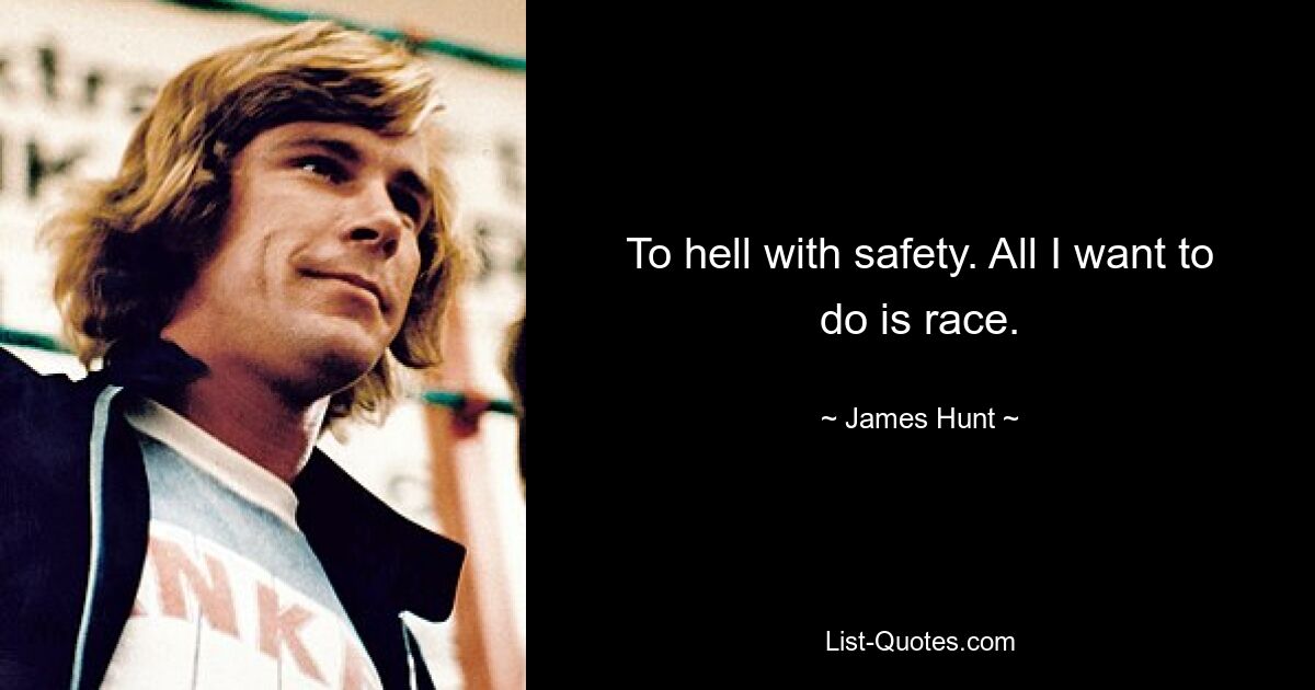 To hell with safety. All I want to do is race. — © James Hunt