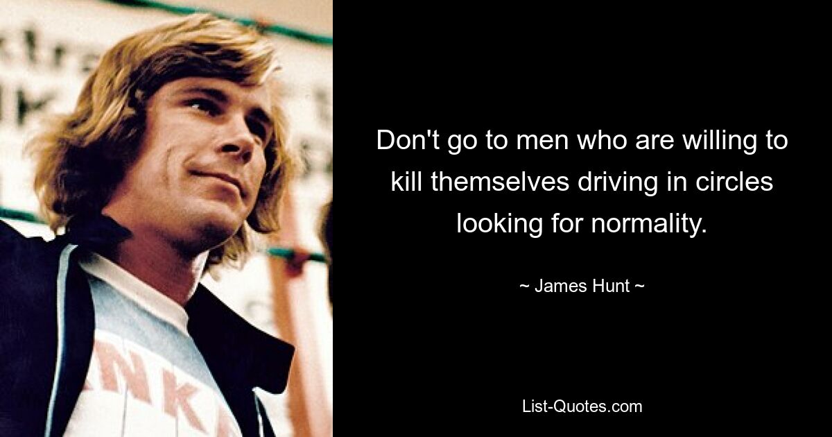 Don't go to men who are willing to kill themselves driving in circles looking for normality. — © James Hunt