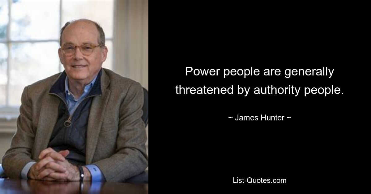 Power people are generally threatened by authority people. — © James Hunter