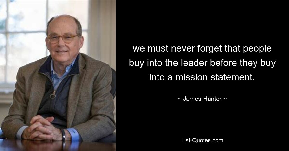 we must never forget that people buy into the leader before they buy into a mission statement. — © James Hunter