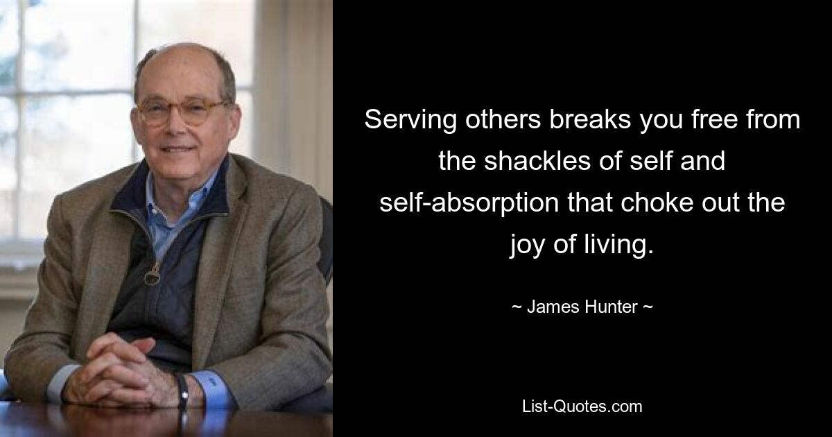 Serving others breaks you free from the shackles of self and self-absorption that choke out the joy of living. — © James Hunter