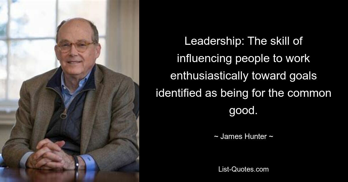 Leadership: The skill of influencing people to work enthusiastically toward goals identified as being for the common good. — © James Hunter