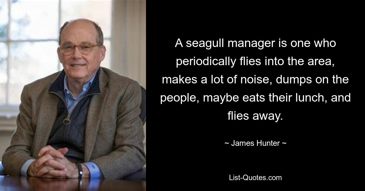 A seagull manager is one who periodically flies into the area, makes a lot of noise, dumps on the people, maybe eats their lunch, and flies away. — © James Hunter