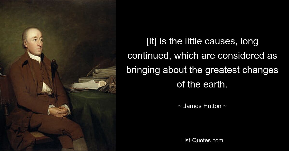 [It] is the little causes, long continued, which are considered as bringing about the greatest changes of the earth. — © James Hutton