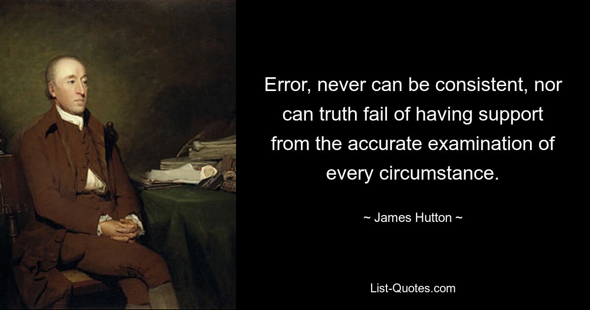 Error, never can be consistent, nor can truth fail of having support from the accurate examination of every circumstance. — © James Hutton