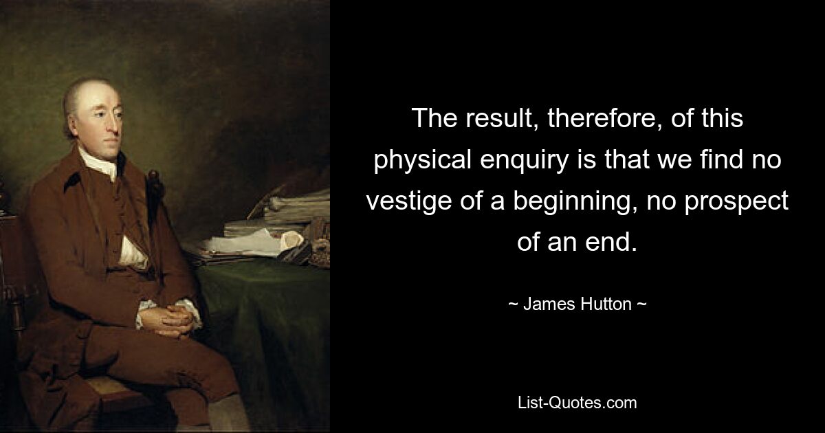 The result, therefore, of this physical enquiry is that we find no vestige of a beginning, no prospect of an end. — © James Hutton