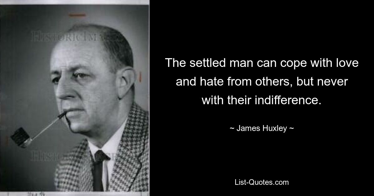 The settled man can cope with love and hate from others, but never with their indifference. — © James Huxley