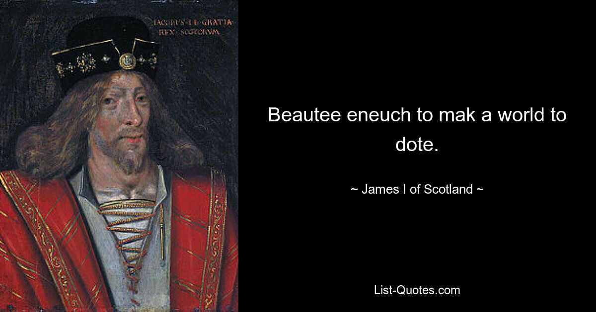 Beautee eneuch to mak a world to dote. — © James I of Scotland