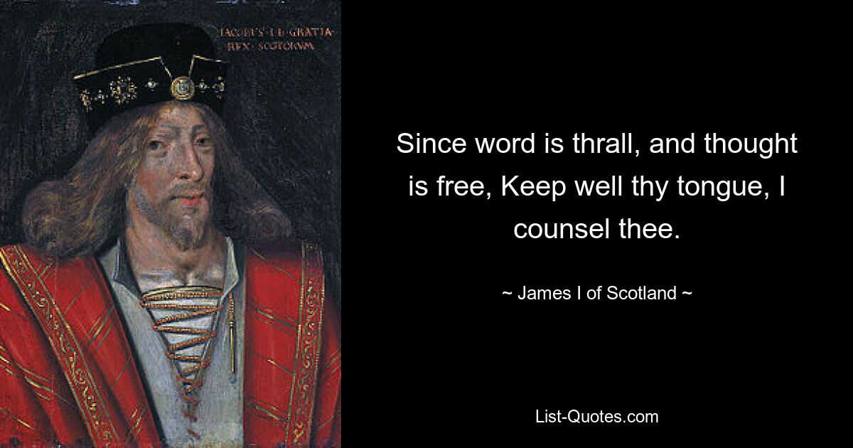 Since word is thrall, and thought is free, Keep well thy tongue, I counsel thee. — © James I of Scotland