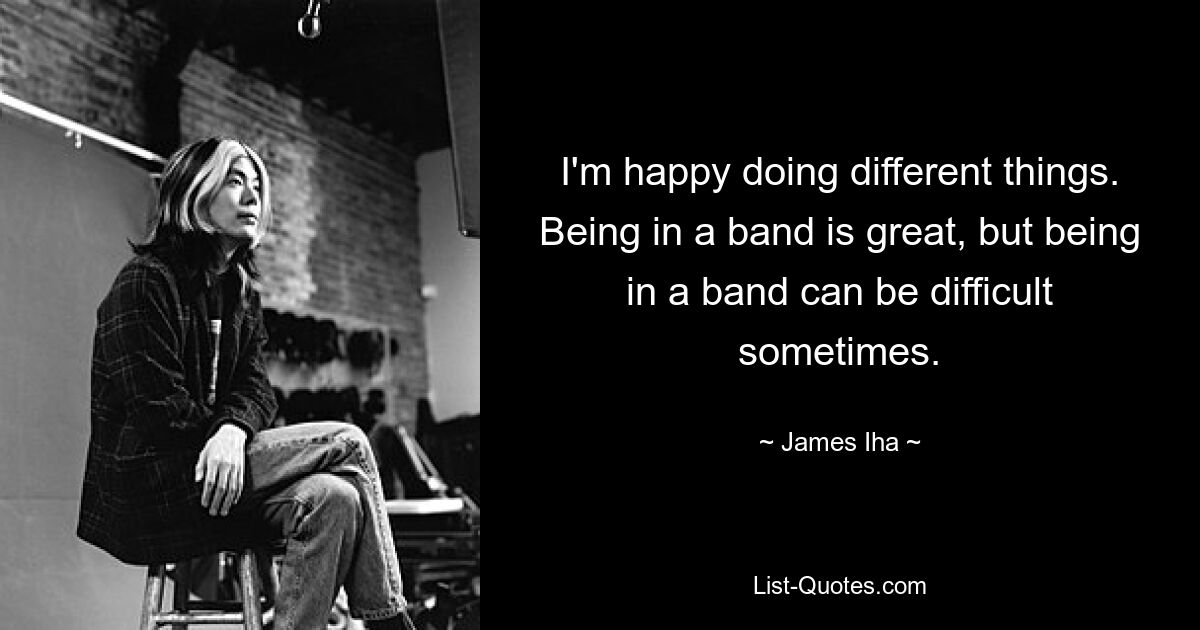 I'm happy doing different things. Being in a band is great, but being in a band can be difficult sometimes. — © James Iha