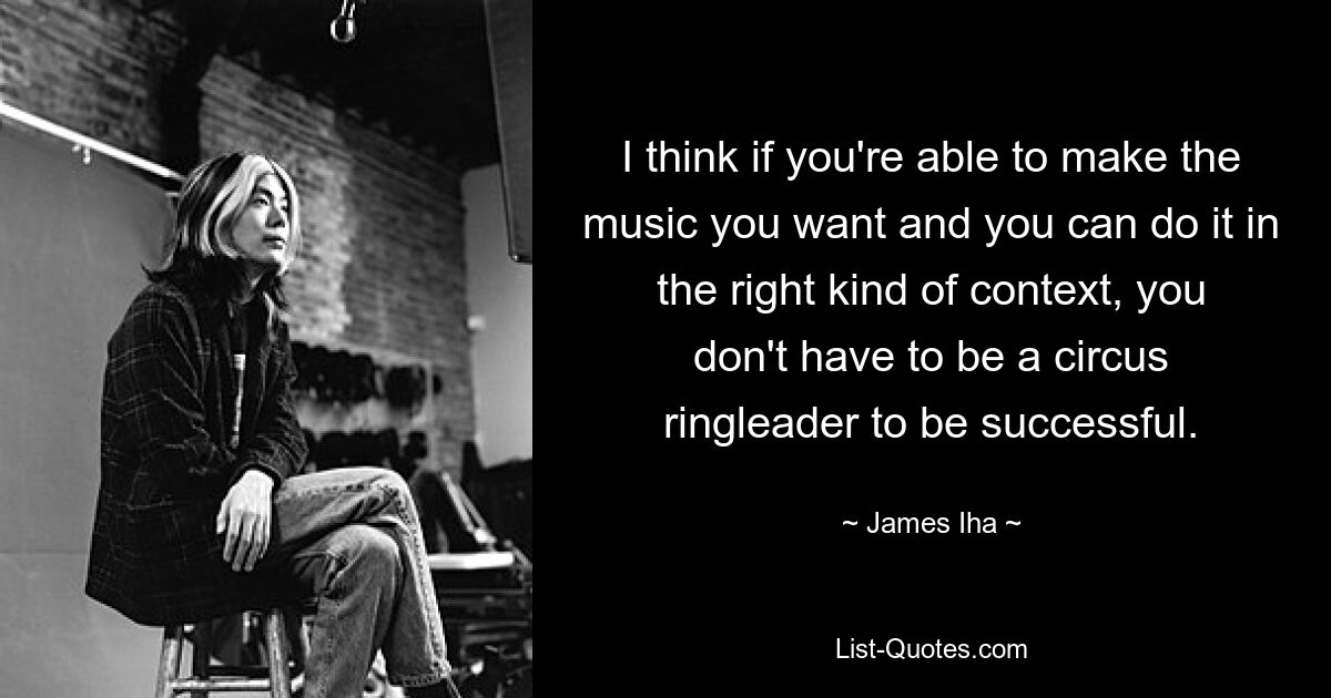 I think if you're able to make the music you want and you can do it in the right kind of context, you don't have to be a circus ringleader to be successful. — © James Iha