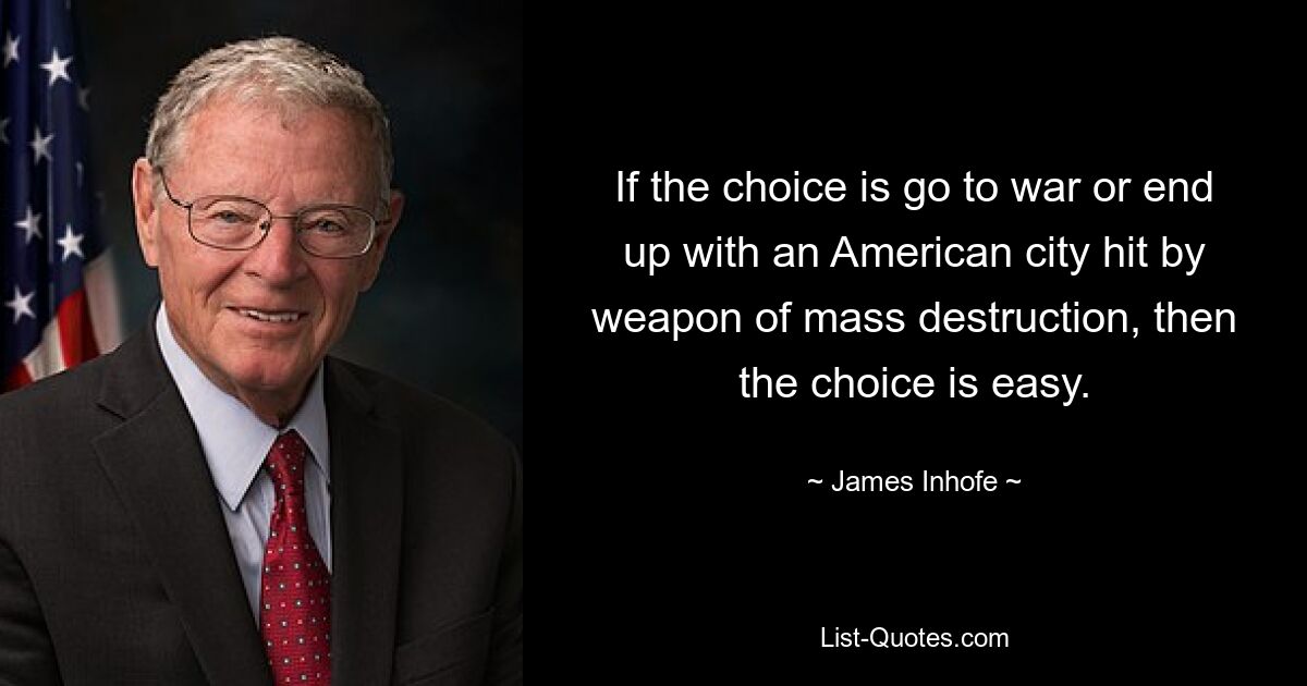 If the choice is go to war or end up with an American city hit by weapon of mass destruction, then the choice is easy. — © James Inhofe