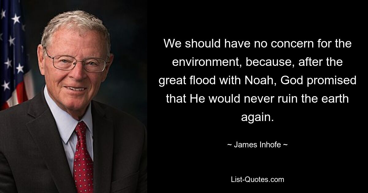 We should have no concern for the environment, because, after the great flood with Noah, God promised that He would never ruin the earth again. — © James Inhofe