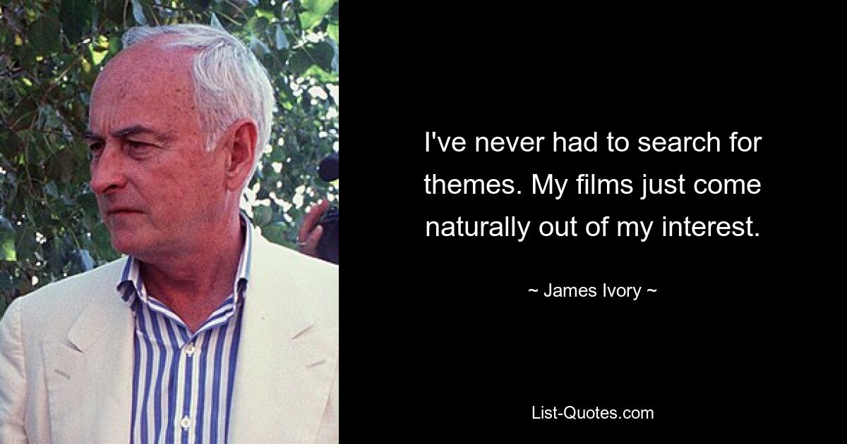 I've never had to search for themes. My films just come naturally out of my interest. — © James Ivory