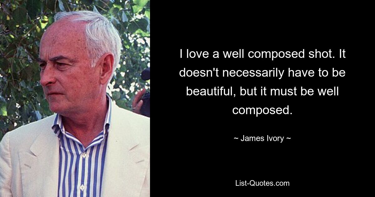 I love a well composed shot. It doesn't necessarily have to be beautiful, but it must be well composed. — © James Ivory