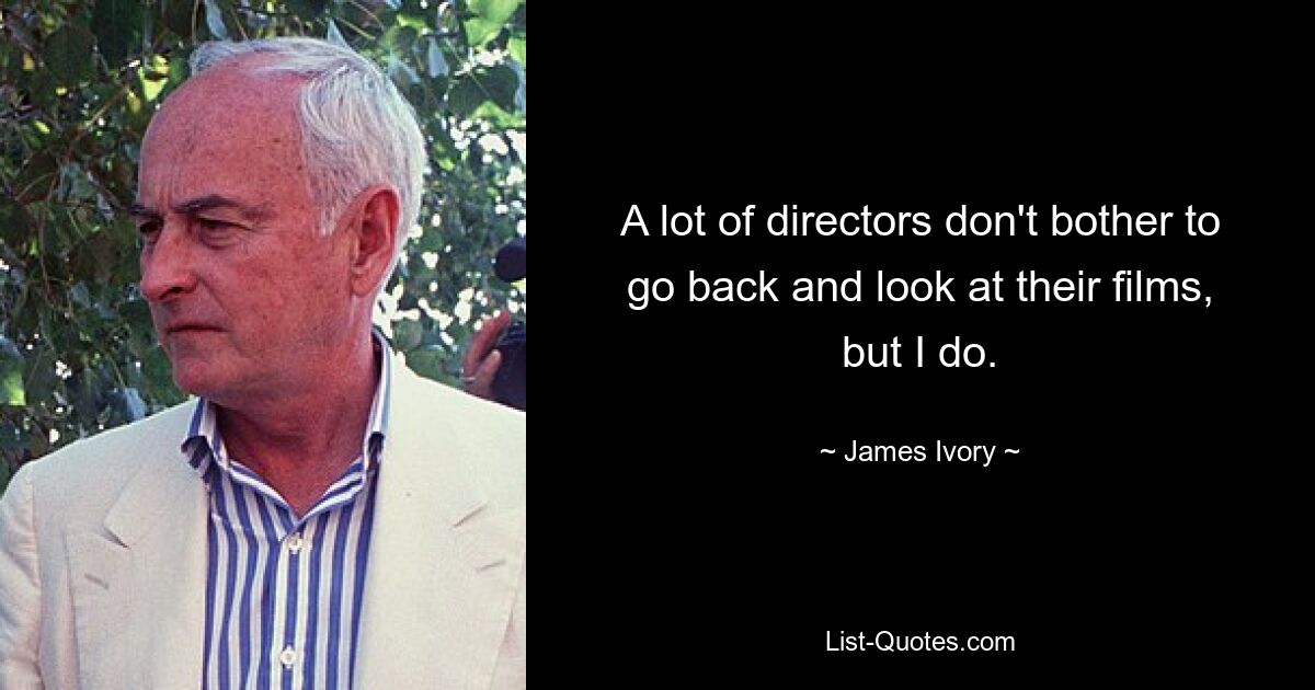 A lot of directors don't bother to go back and look at their films, but I do. — © James Ivory