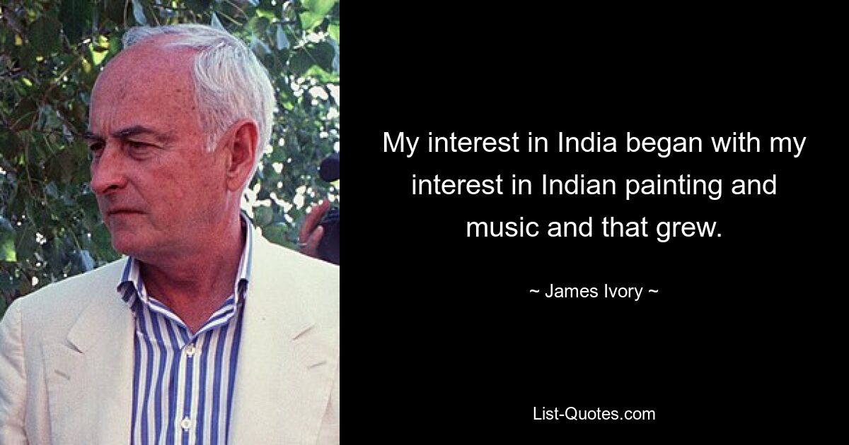 My interest in India began with my interest in Indian painting and music and that grew. — © James Ivory