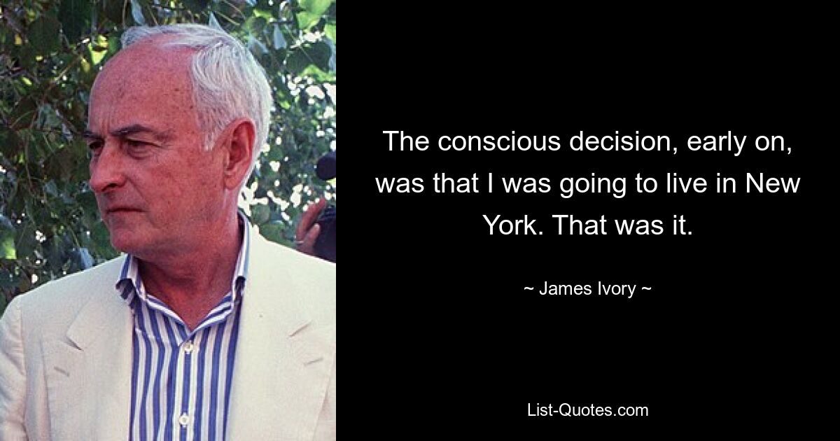 The conscious decision, early on, was that I was going to live in New York. That was it. — © James Ivory