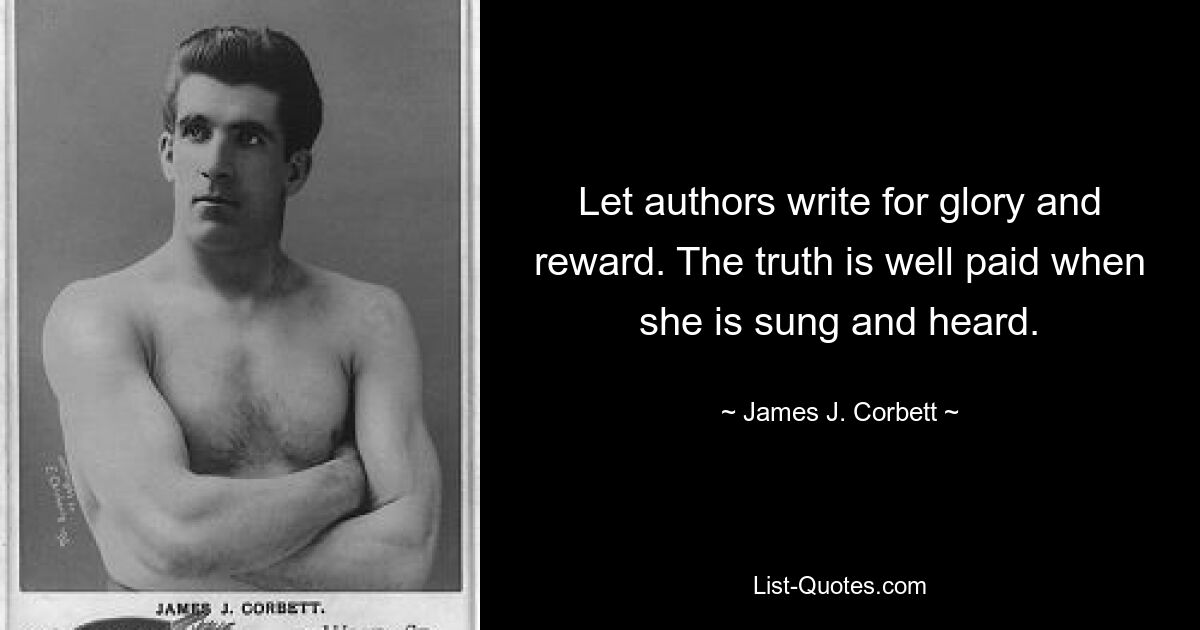 Let authors write for glory and reward. The truth is well paid when she is sung and heard. — © James J. Corbett