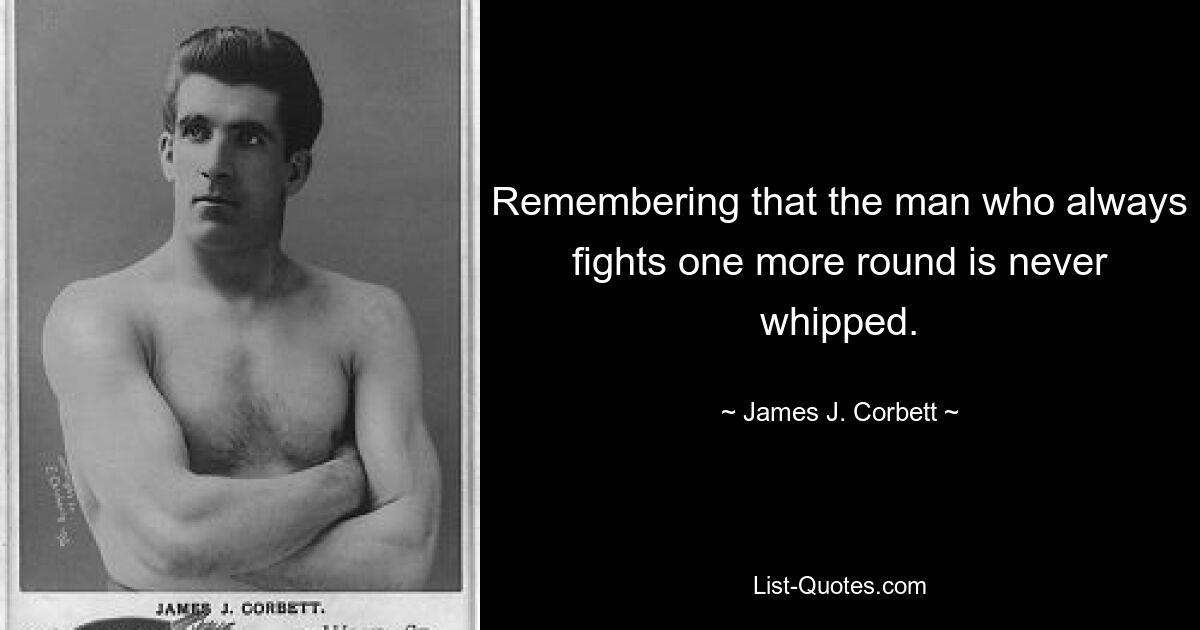 Remembering that the man who always fights one more round is never whipped. — © James J. Corbett