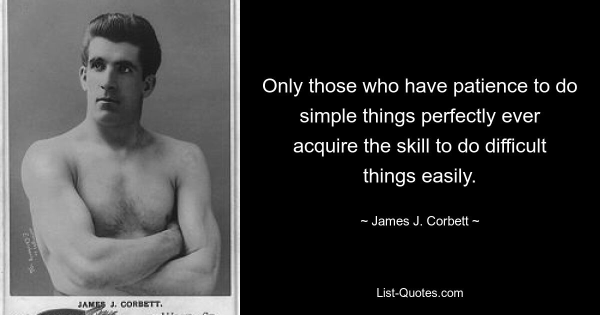 Only those who have patience to do simple things perfectly ever acquire the skill to do difficult things easily. — © James J. Corbett