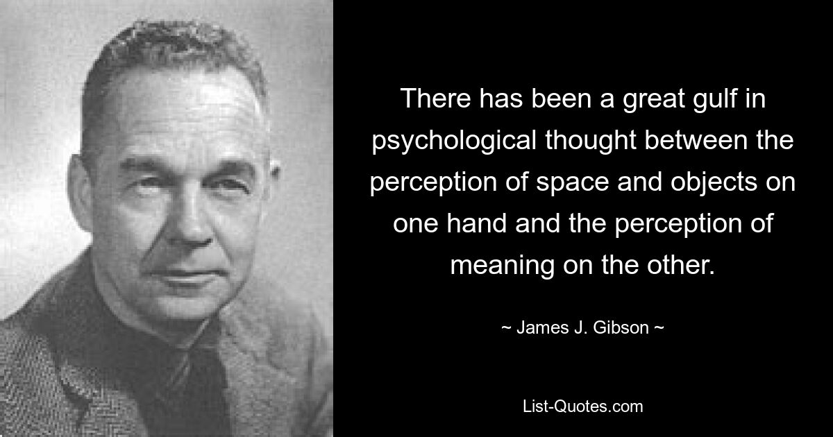 There has been a great gulf in psychological thought between the perception of space and objects on one hand and the perception of meaning on the other. — © James J. Gibson