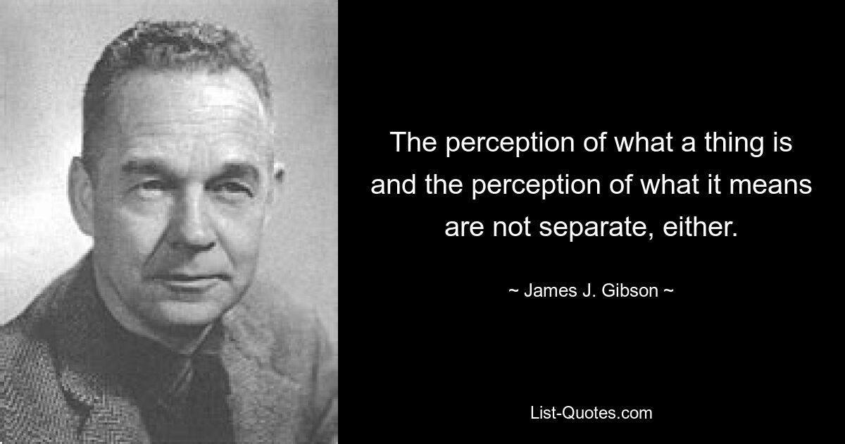 Восприятие того, что есть вещь, и восприятие того, что она означает, также неотделимы друг от друга. — © Джеймс Дж. Гибсон 