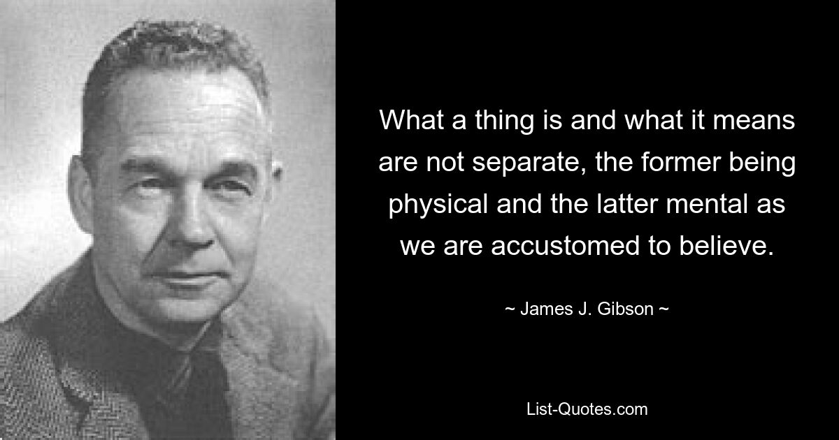 What a thing is and what it means are not separate, the former being physical and the latter mental as we are accustomed to believe. — © James J. Gibson