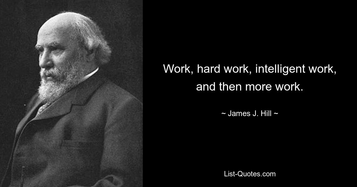 Work, hard work, intelligent work, and then more work. — © James J. Hill