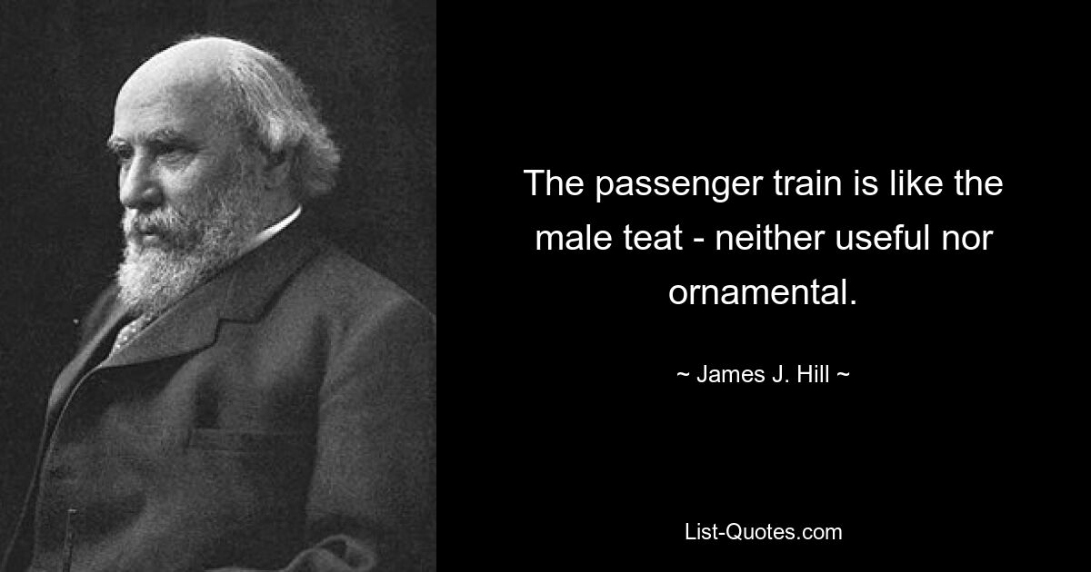 The passenger train is like the male teat - neither useful nor ornamental. — © James J. Hill