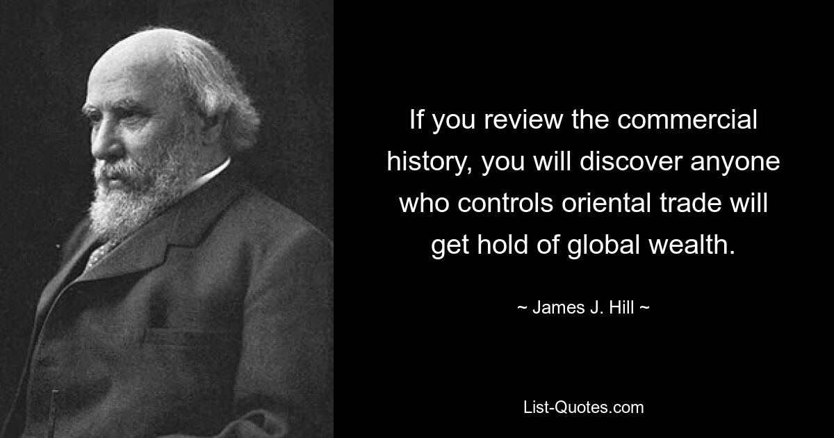 If you review the commercial history, you will discover anyone who controls oriental trade will get hold of global wealth. — © James J. Hill