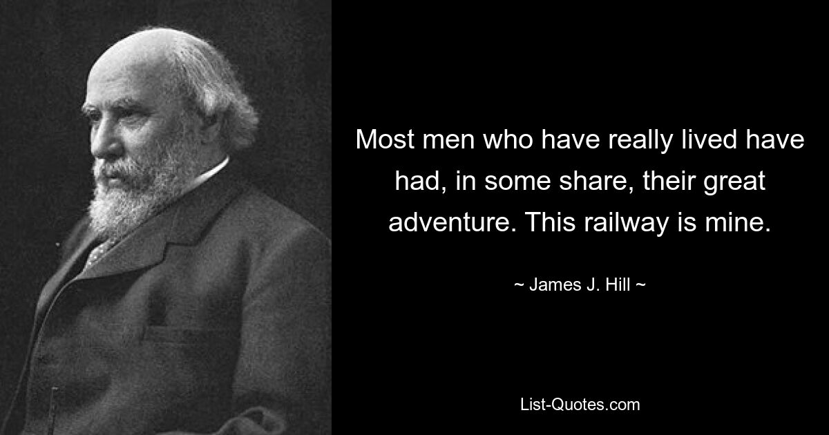 Most men who have really lived have had, in some share, their great adventure. This railway is mine. — © James J. Hill