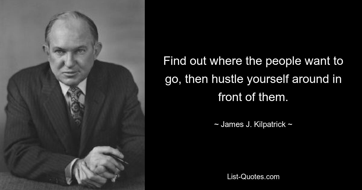 Find out where the people want to go, then hustle yourself around in front of them. — © James J. Kilpatrick