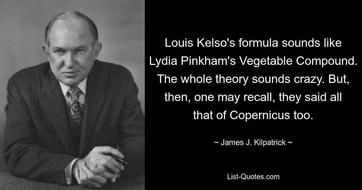 Louis Kelso's formula sounds like Lydia Pinkham's Vegetable Compound. The whole theory sounds crazy. But, then, one may recall, they said all that of Copernicus too. — © James J. Kilpatrick