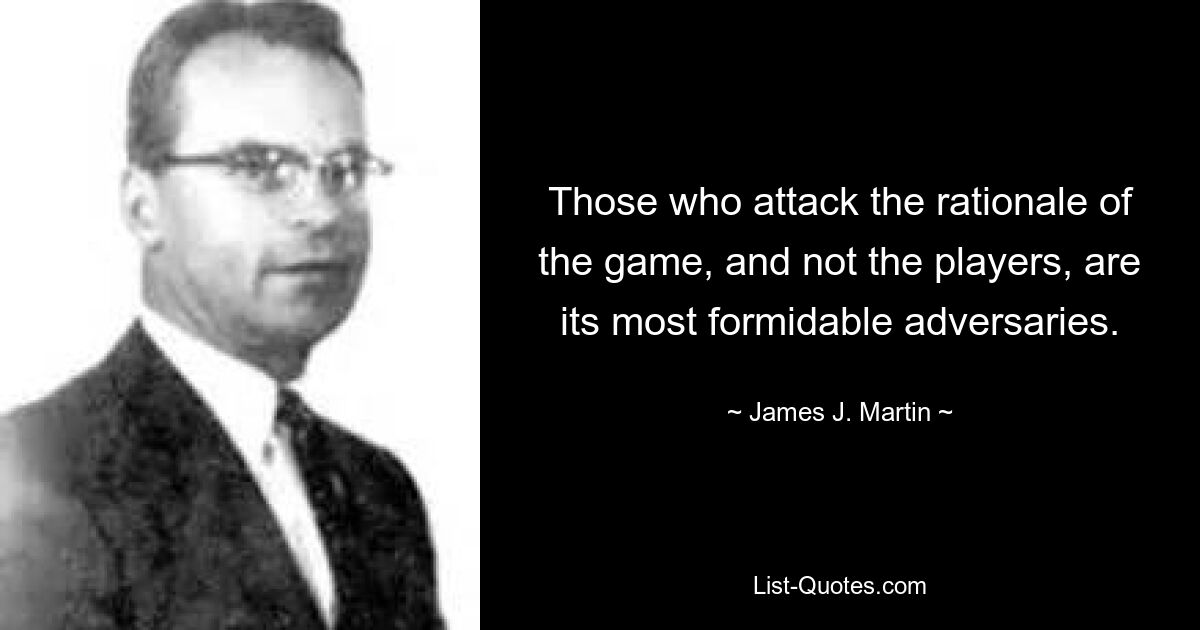 Those who attack the rationale of the game, and not the players, are its most formidable adversaries. — © James J. Martin