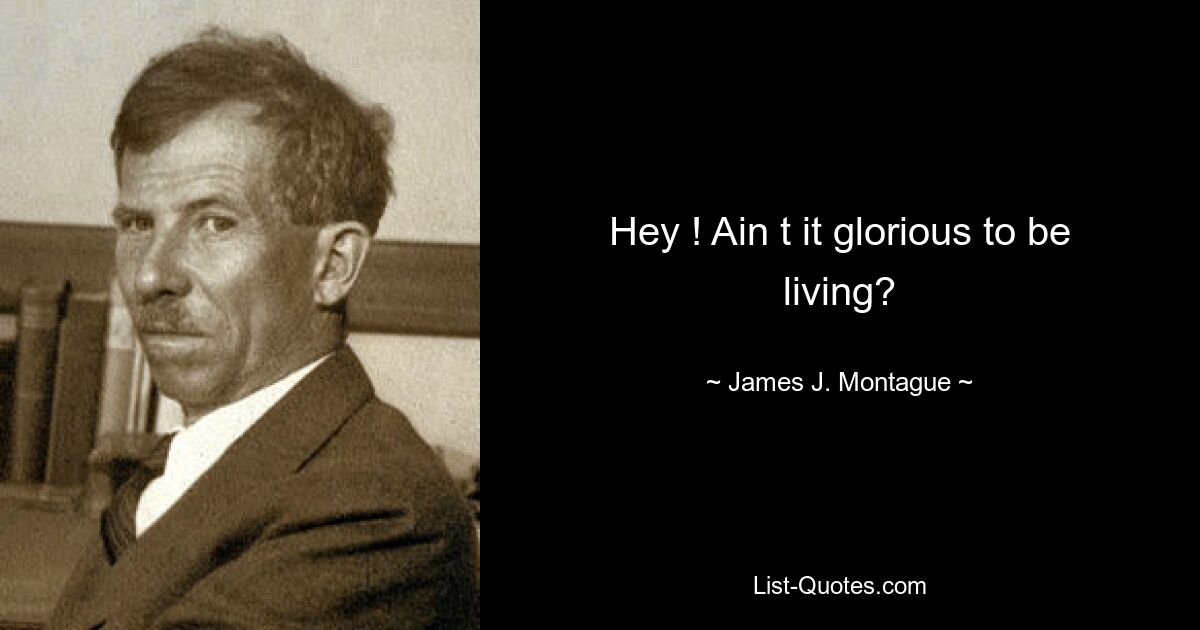 Hey ! Ain t it glorious to be living? — © James J. Montague