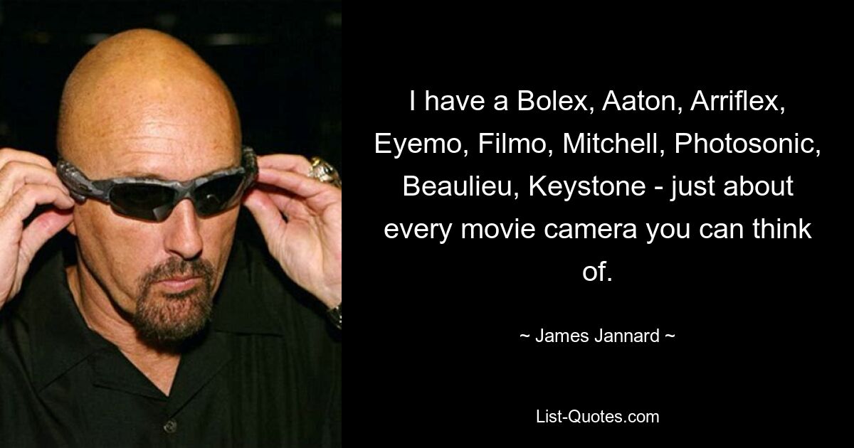 I have a Bolex, Aaton, Arriflex, Eyemo, Filmo, Mitchell, Photosonic, Beaulieu, Keystone - just about every movie camera you can think of. — © James Jannard