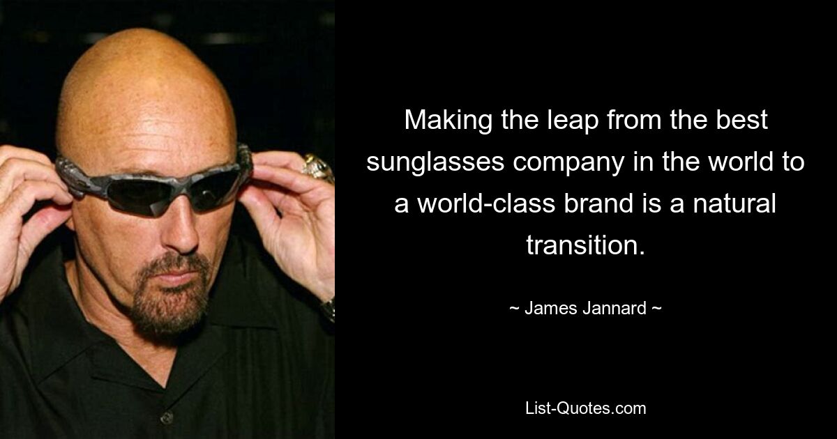 Making the leap from the best sunglasses company in the world to a world-class brand is a natural transition. — © James Jannard