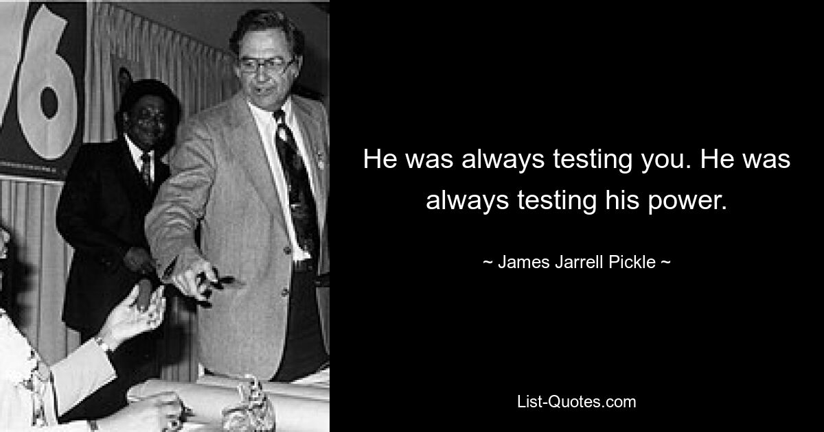 He was always testing you. He was always testing his power. — © James Jarrell Pickle